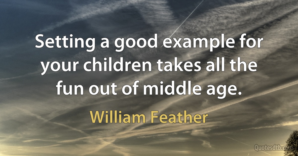 Setting a good example for your children takes all the fun out of middle age. (William Feather)