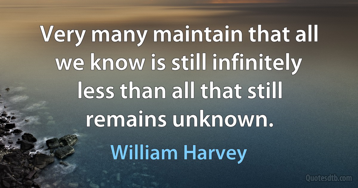 Very many maintain that all we know is still infinitely less than all that still remains unknown. (William Harvey)