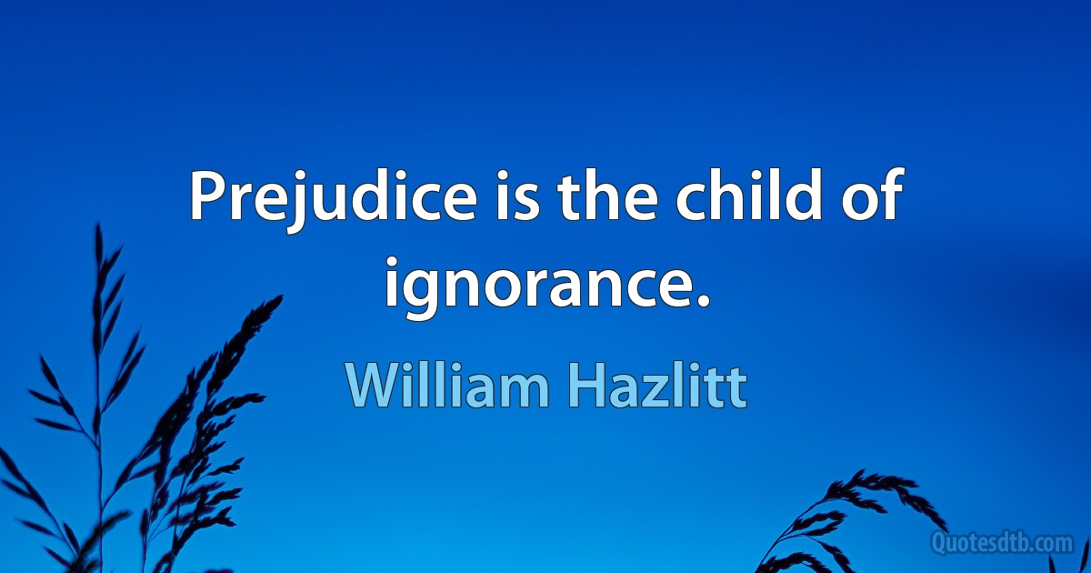 Prejudice is the child of ignorance. (William Hazlitt)