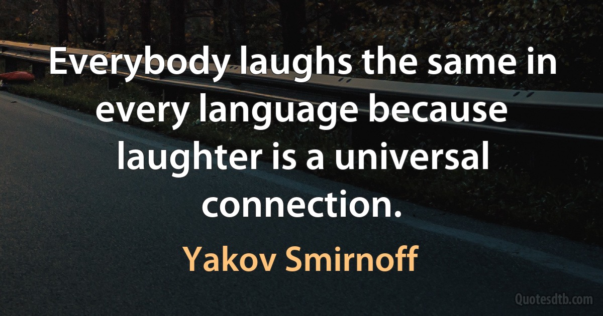 Everybody laughs the same in every language because laughter is a universal connection. (Yakov Smirnoff)