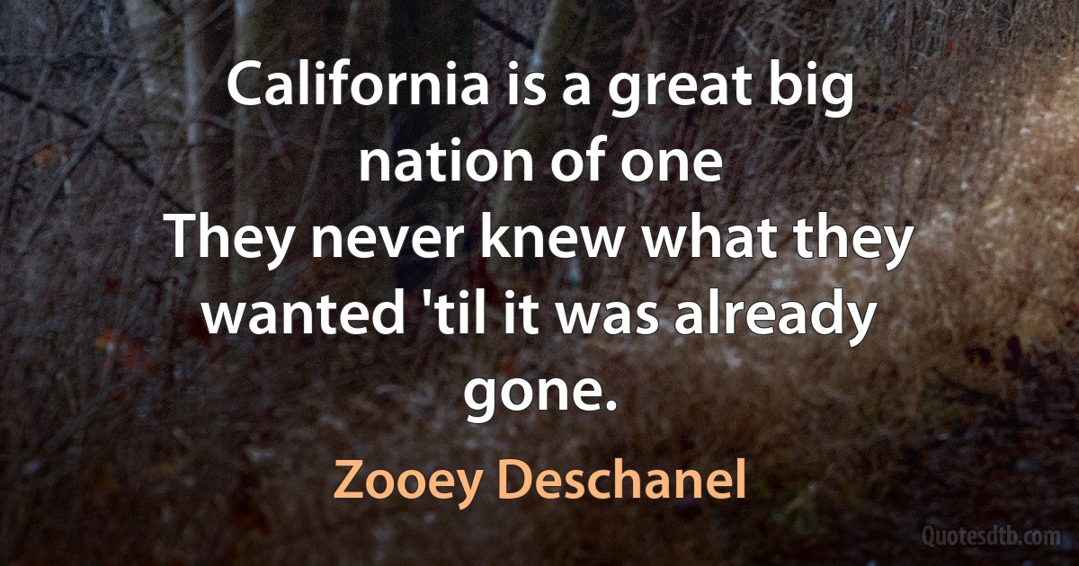 California is a great big nation of one
They never knew what they wanted 'til it was already gone. (Zooey Deschanel)