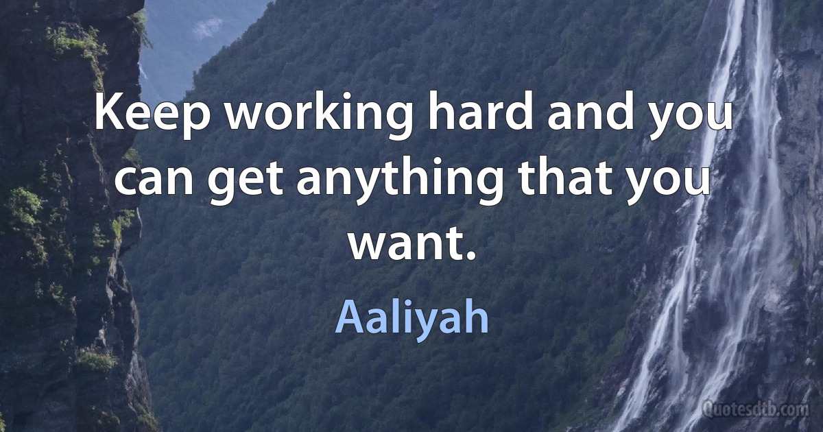 Keep working hard and you can get anything that you want. (Aaliyah)