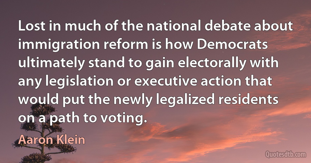 Lost in much of the national debate about immigration reform is how Democrats ultimately stand to gain electorally with any legislation or executive action that would put the newly legalized residents on a path to voting. (Aaron Klein)