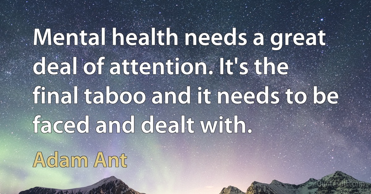 Mental health needs a great deal of attention. It's the final taboo and it needs to be faced and dealt with. (Adam Ant)