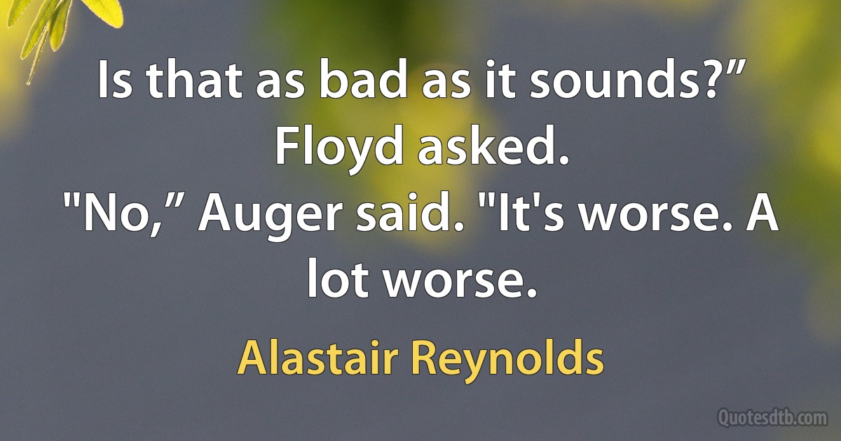 Is that as bad as it sounds?” Floyd asked.
"No,” Auger said. "It's worse. A lot worse. (Alastair Reynolds)