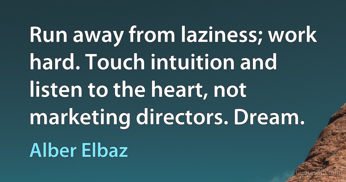 Run away from laziness; work hard. Touch intuition and listen to the heart, not marketing directors. Dream. (Alber Elbaz)