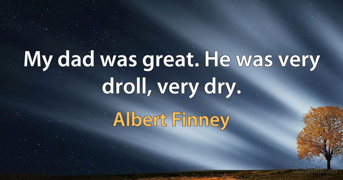 My dad was great. He was very droll, very dry. (Albert Finney)