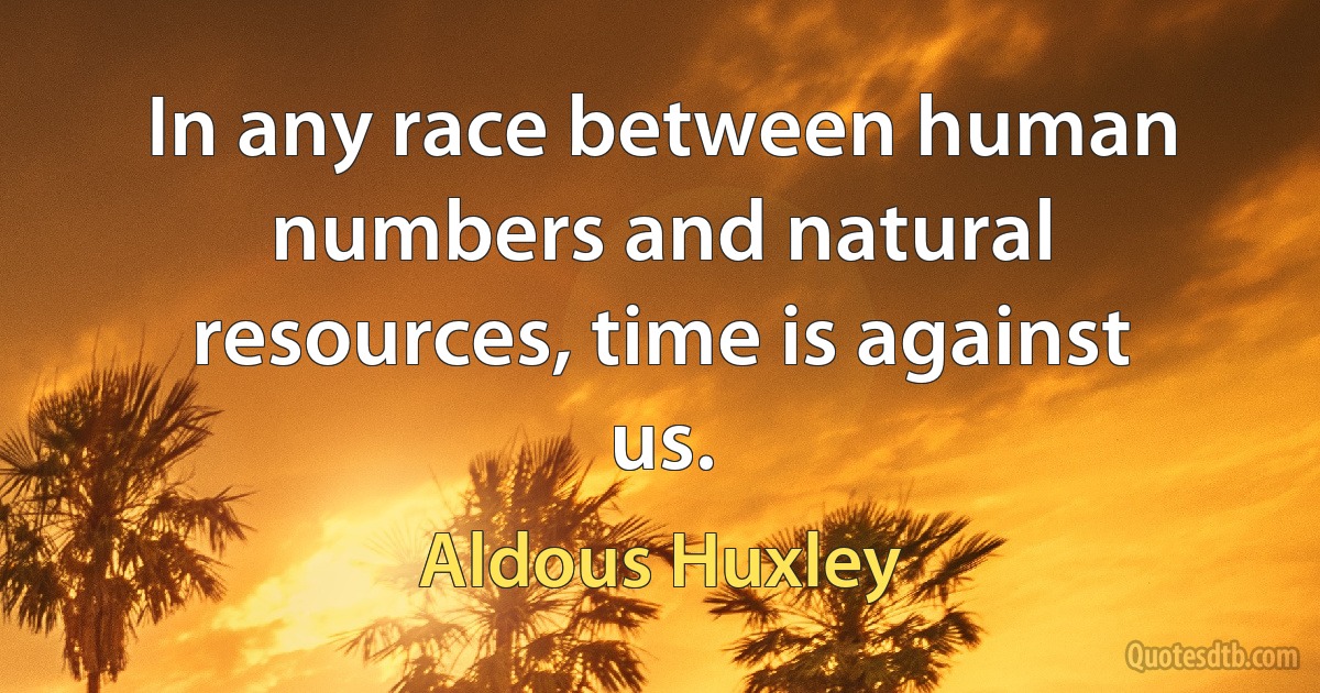 In any race between human numbers and natural resources, time is against us. (Aldous Huxley)