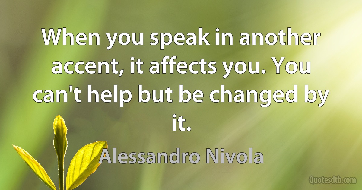 When you speak in another accent, it affects you. You can't help but be changed by it. (Alessandro Nivola)