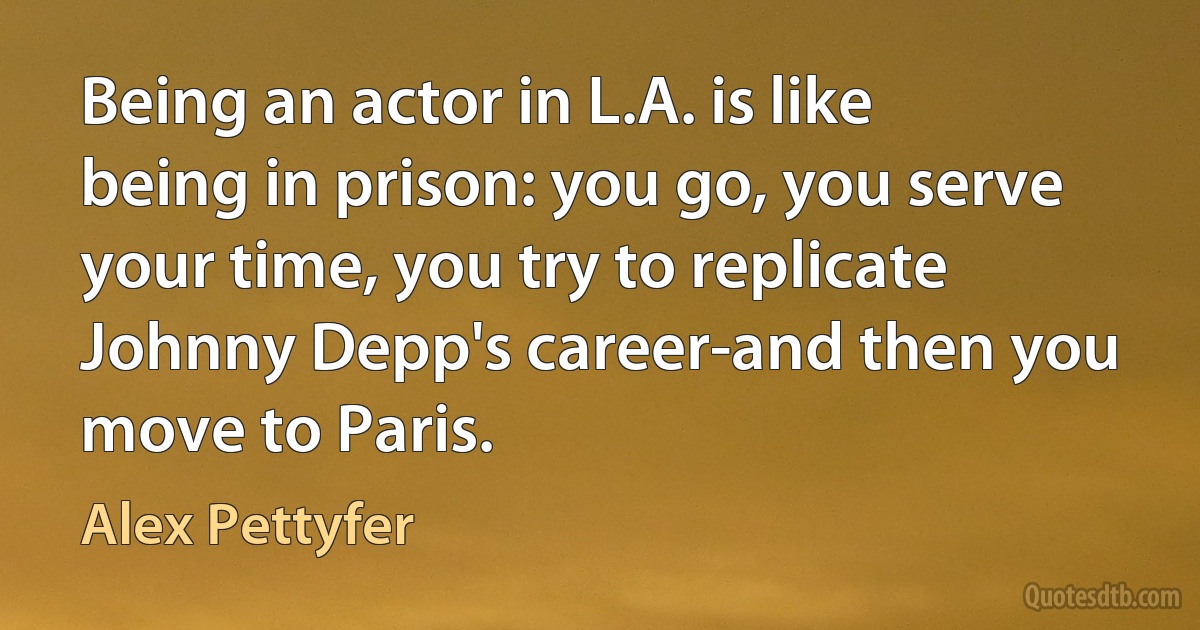 Being an actor in L.A. is like being in prison: you go, you serve your time, you try to replicate Johnny Depp's career-and then you move to Paris. (Alex Pettyfer)