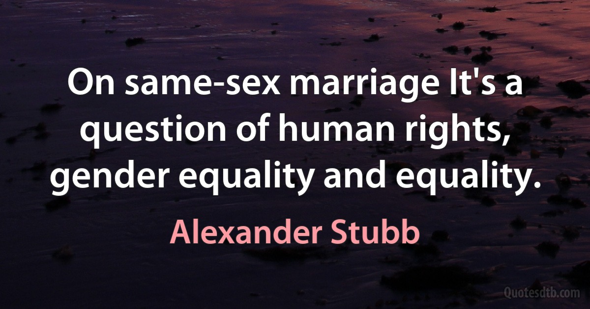 On same-sex marriage It's a question of human rights, gender equality and equality. (Alexander Stubb)