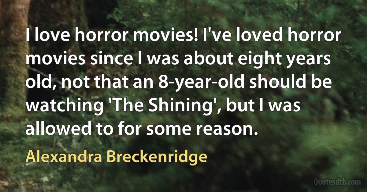 I love horror movies! I've loved horror movies since I was about eight years old, not that an 8-year-old should be watching 'The Shining', but I was allowed to for some reason. (Alexandra Breckenridge)