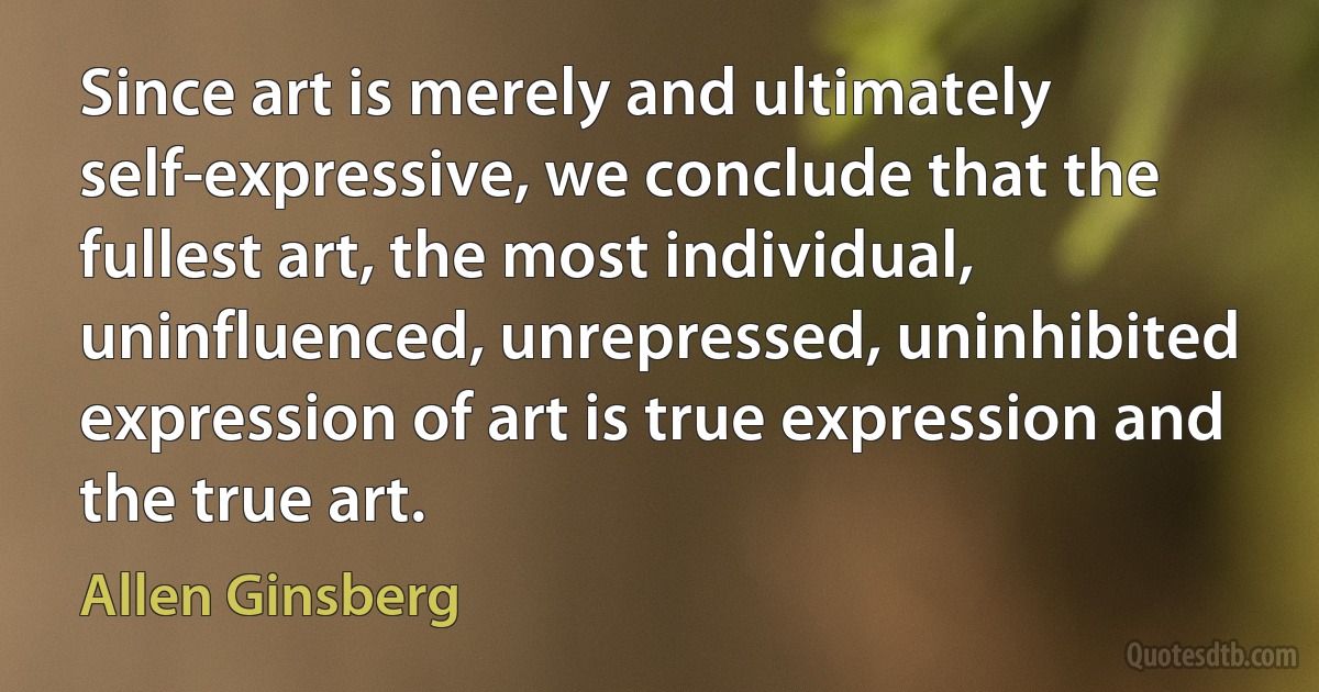 Since art is merely and ultimately self-expressive, we conclude that the fullest art, the most individual, uninfluenced, unrepressed, uninhibited expression of art is true expression and the true art. (Allen Ginsberg)