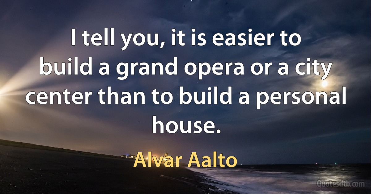 I tell you, it is easier to build a grand opera or a city center than to build a personal house. (Alvar Aalto)