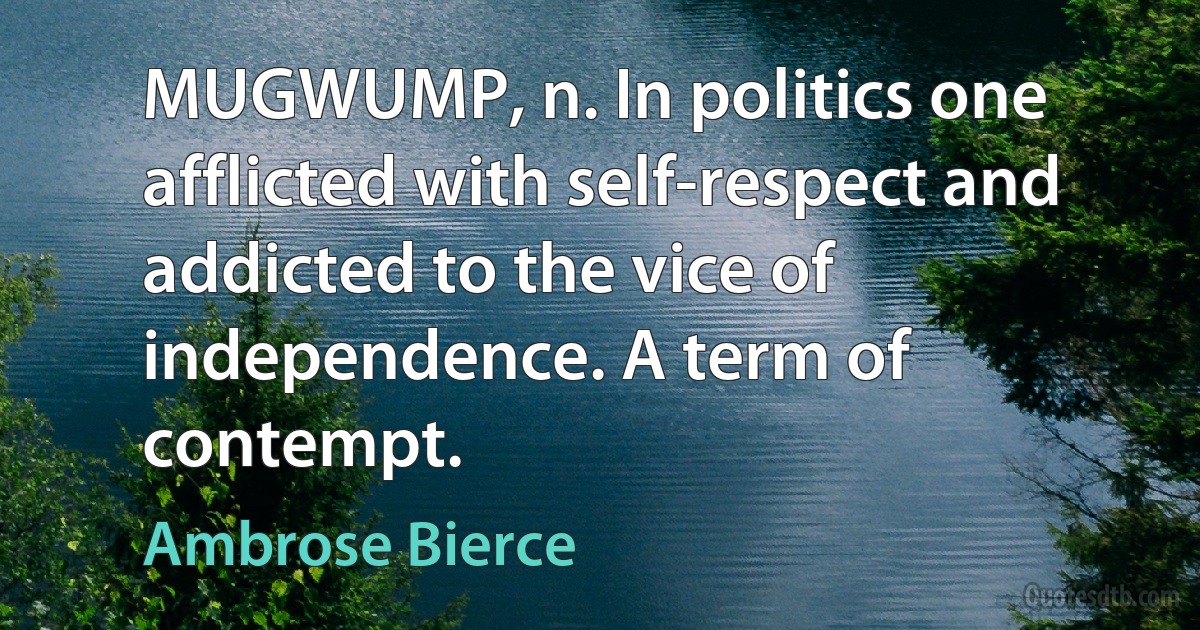 MUGWUMP, n. In politics one afflicted with self-respect and addicted to the vice of independence. A term of contempt. (Ambrose Bierce)