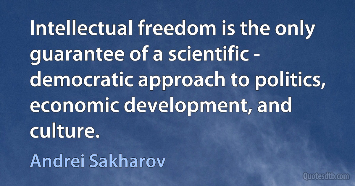 Intellectual freedom is the only guarantee of a scientific - democratic approach to politics, economic development, and culture. (Andrei Sakharov)