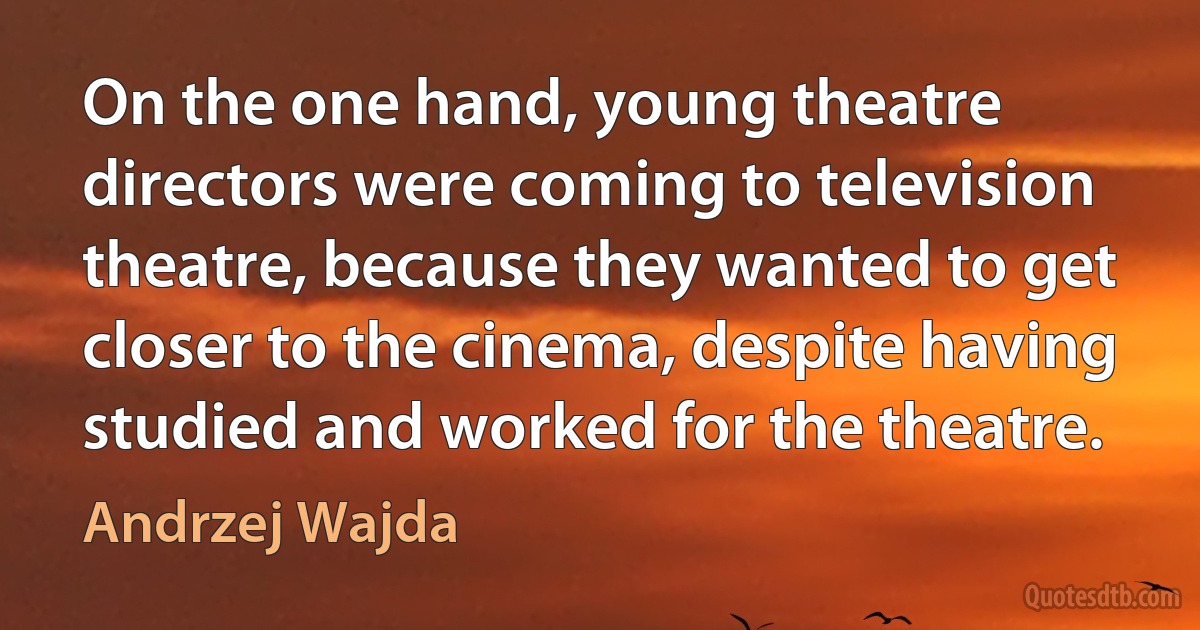 On the one hand, young theatre directors were coming to television theatre, because they wanted to get closer to the cinema, despite having studied and worked for the theatre. (Andrzej Wajda)