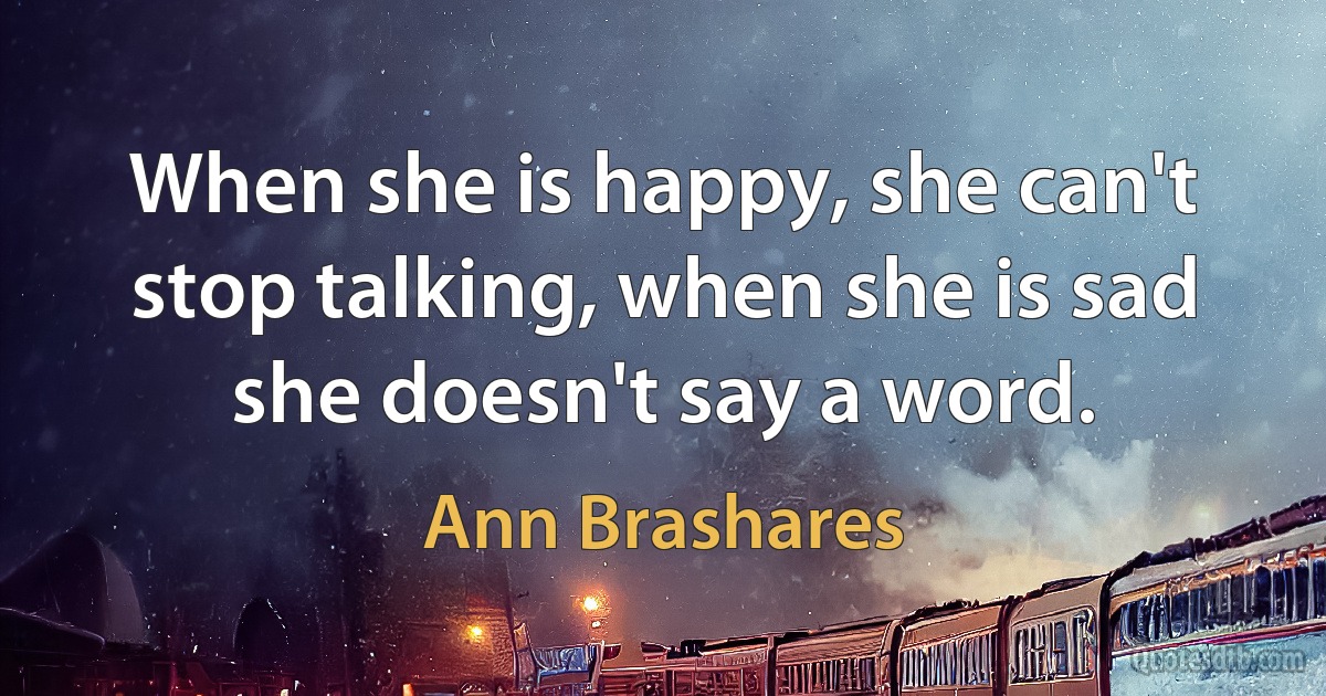 When she is happy, she can't stop talking, when she is sad she doesn't say a word. (Ann Brashares)