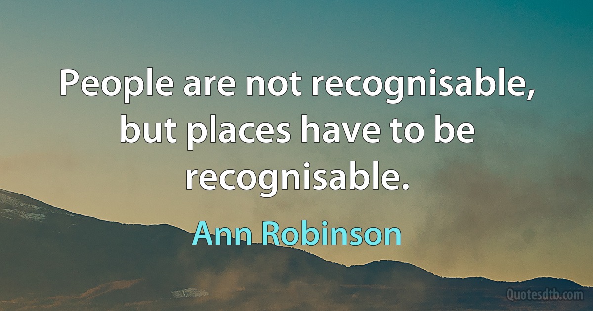 People are not recognisable, but places have to be recognisable. (Ann Robinson)