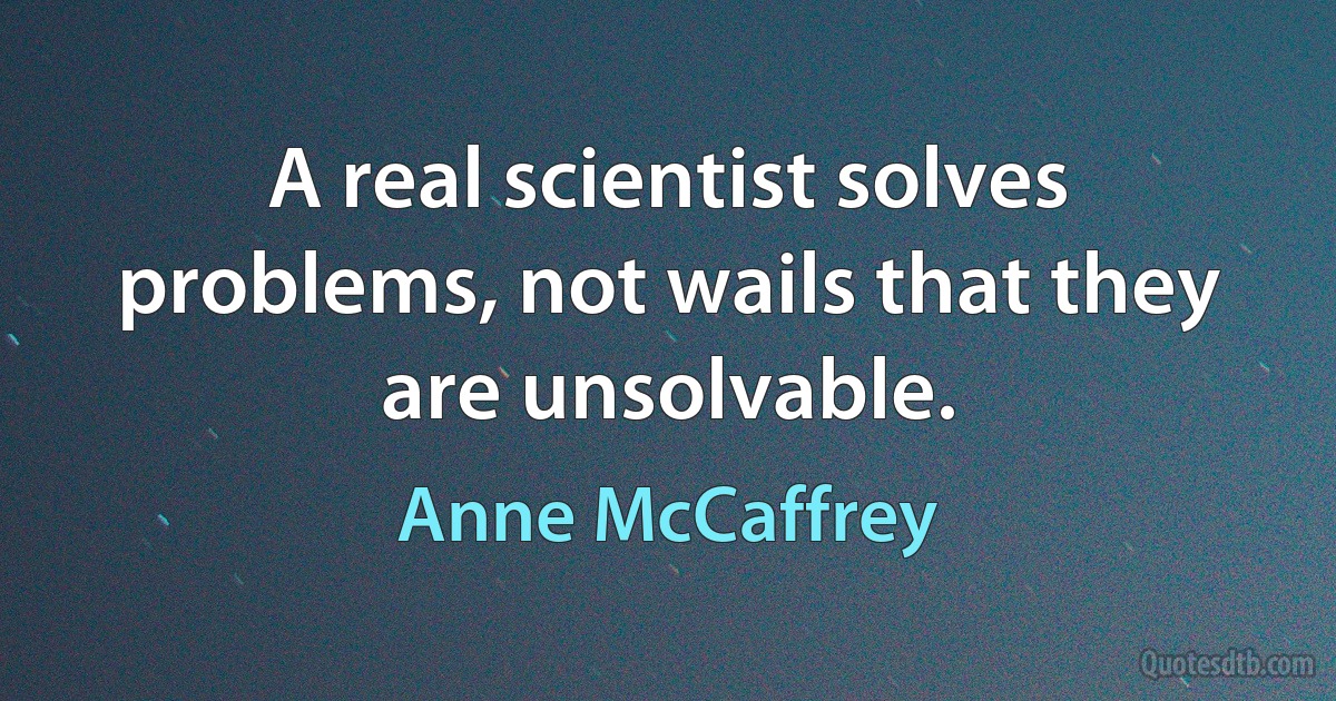 A real scientist solves problems, not wails that they are unsolvable. (Anne McCaffrey)