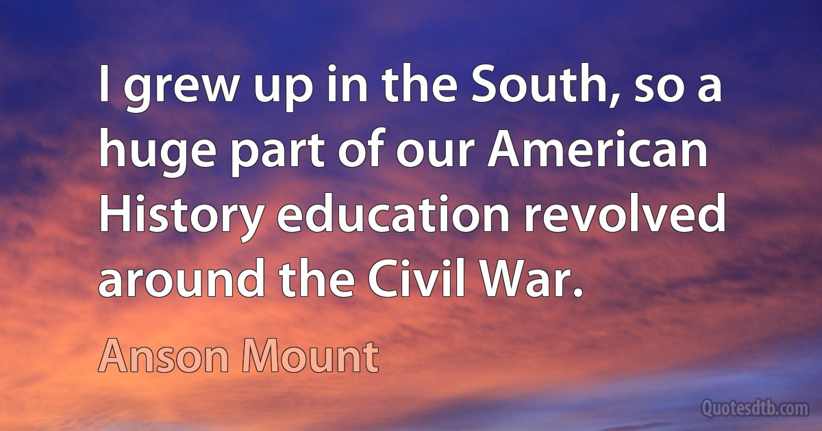 I grew up in the South, so a huge part of our American History education revolved around the Civil War. (Anson Mount)