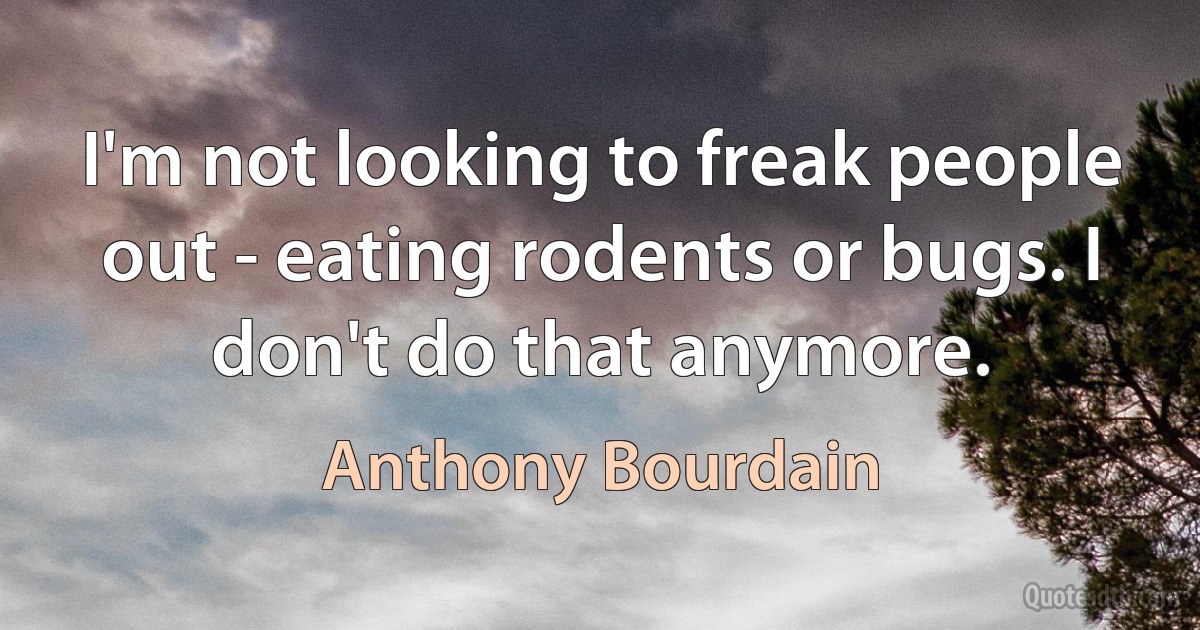 I'm not looking to freak people out - eating rodents or bugs. I don't do that anymore. (Anthony Bourdain)