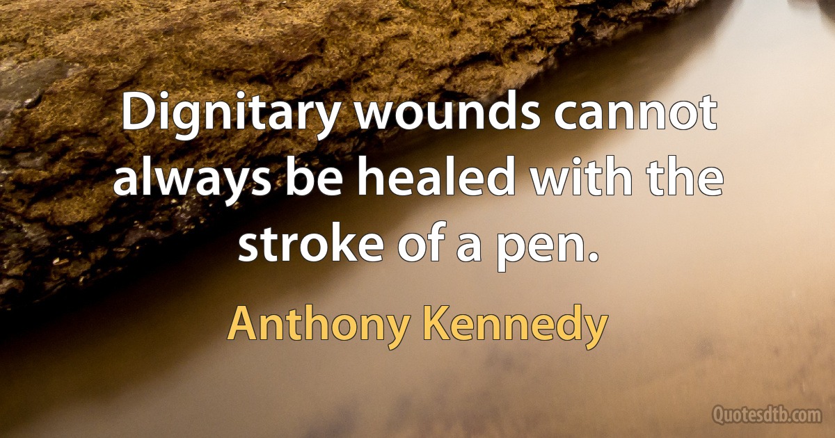 Dignitary wounds cannot always be healed with the stroke of a pen. (Anthony Kennedy)