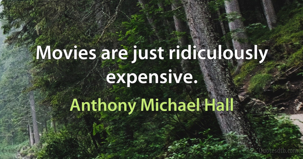 Movies are just ridiculously expensive. (Anthony Michael Hall)