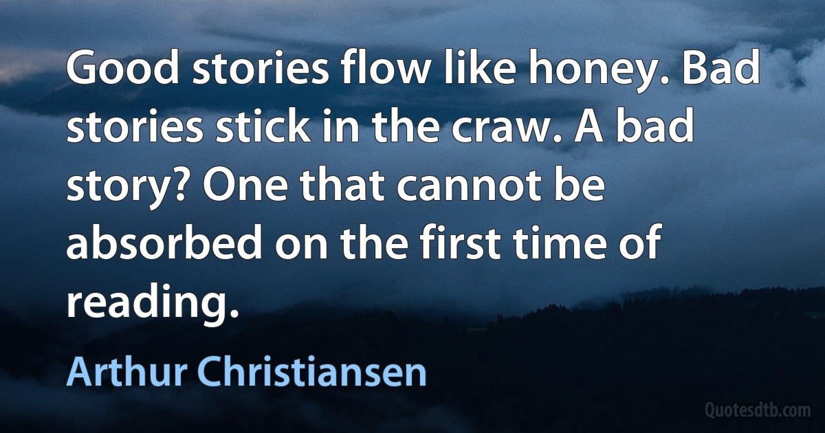 Good stories flow like honey. Bad stories stick in the craw. A bad story? One that cannot be absorbed on the first time of reading. (Arthur Christiansen)