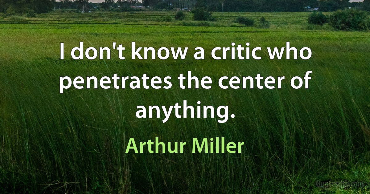 I don't know a critic who penetrates the center of anything. (Arthur Miller)