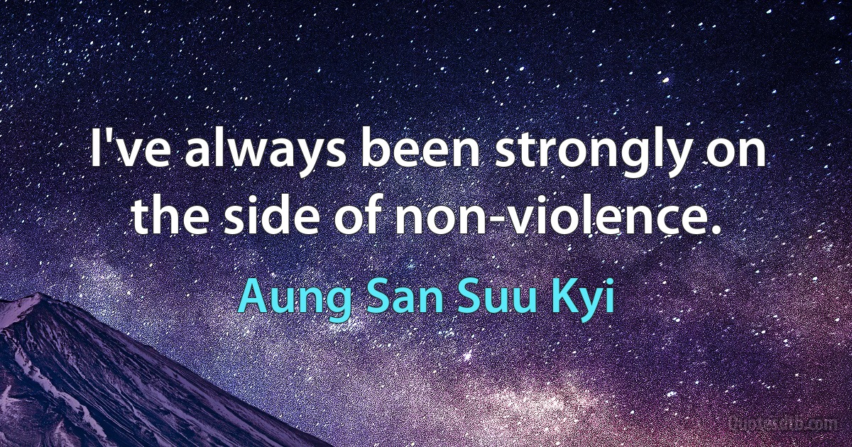 I've always been strongly on the side of non-violence. (Aung San Suu Kyi)