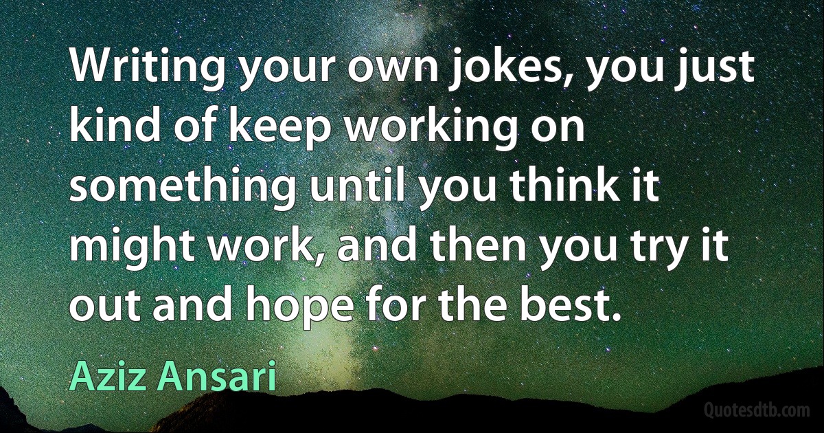 Writing your own jokes, you just kind of keep working on something until you think it might work, and then you try it out and hope for the best. (Aziz Ansari)