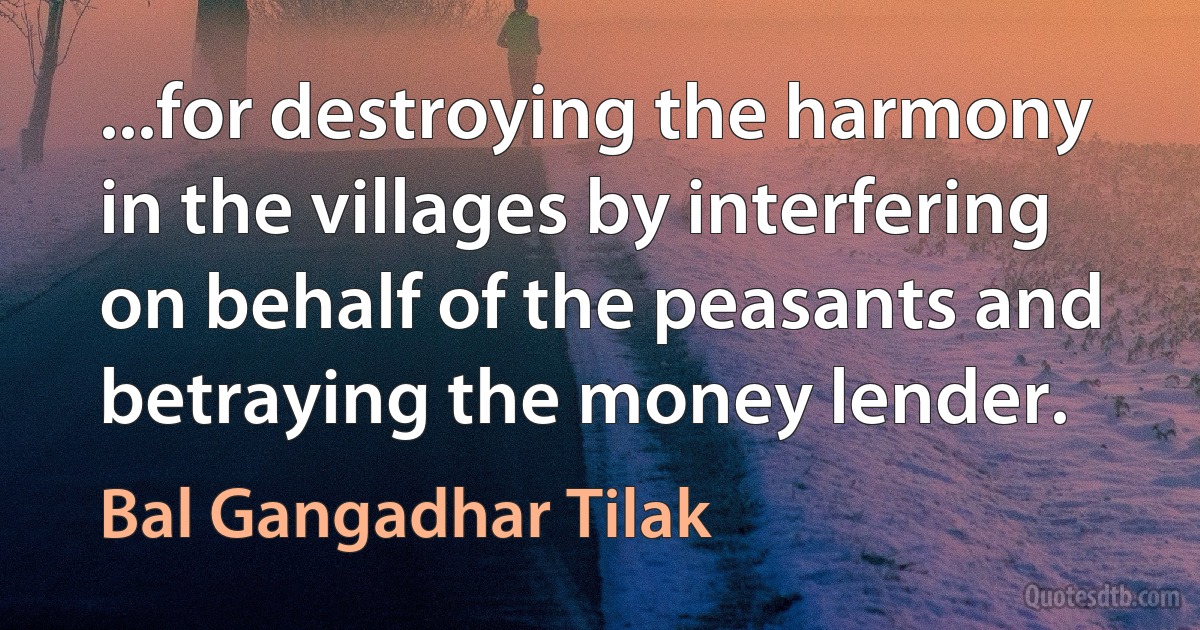 ...for destroying the harmony in the villages by interfering on behalf of the peasants and betraying the money lender. (Bal Gangadhar Tilak)