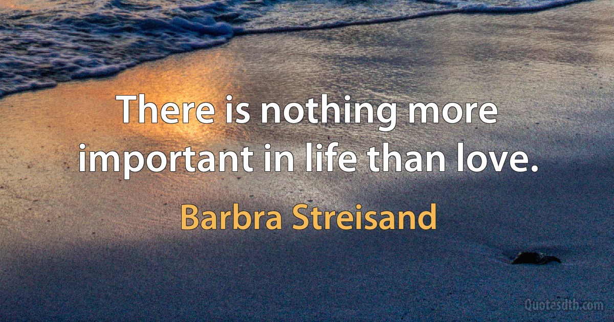 There is nothing more important in life than love. (Barbra Streisand)