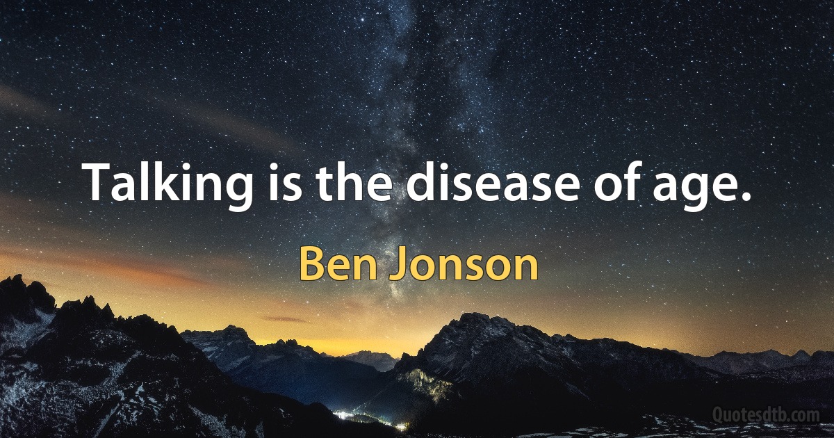 Talking is the disease of age. (Ben Jonson)