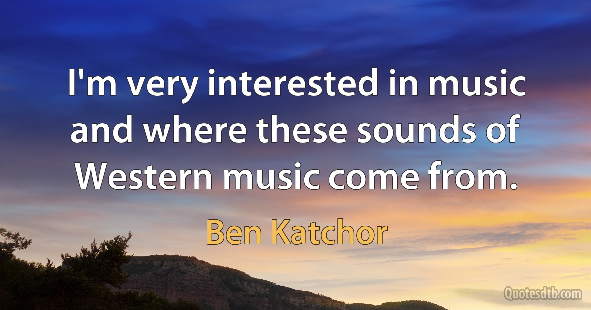 I'm very interested in music and where these sounds of Western music come from. (Ben Katchor)