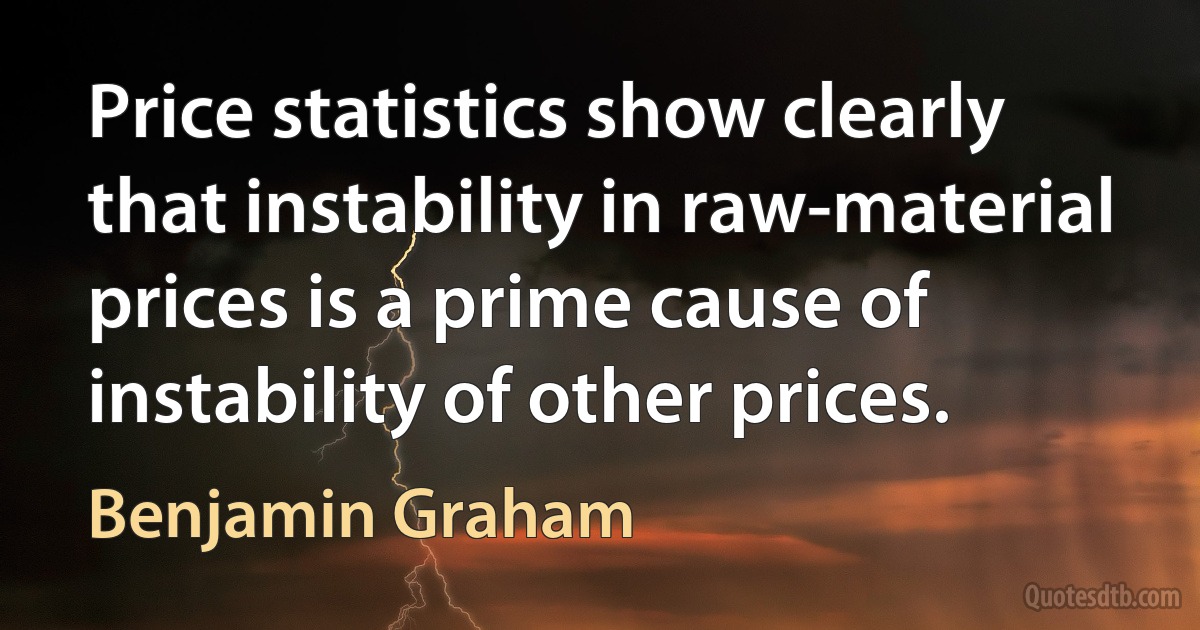 Price statistics show clearly that instability in raw-material prices is a prime cause of instability of other prices. (Benjamin Graham)