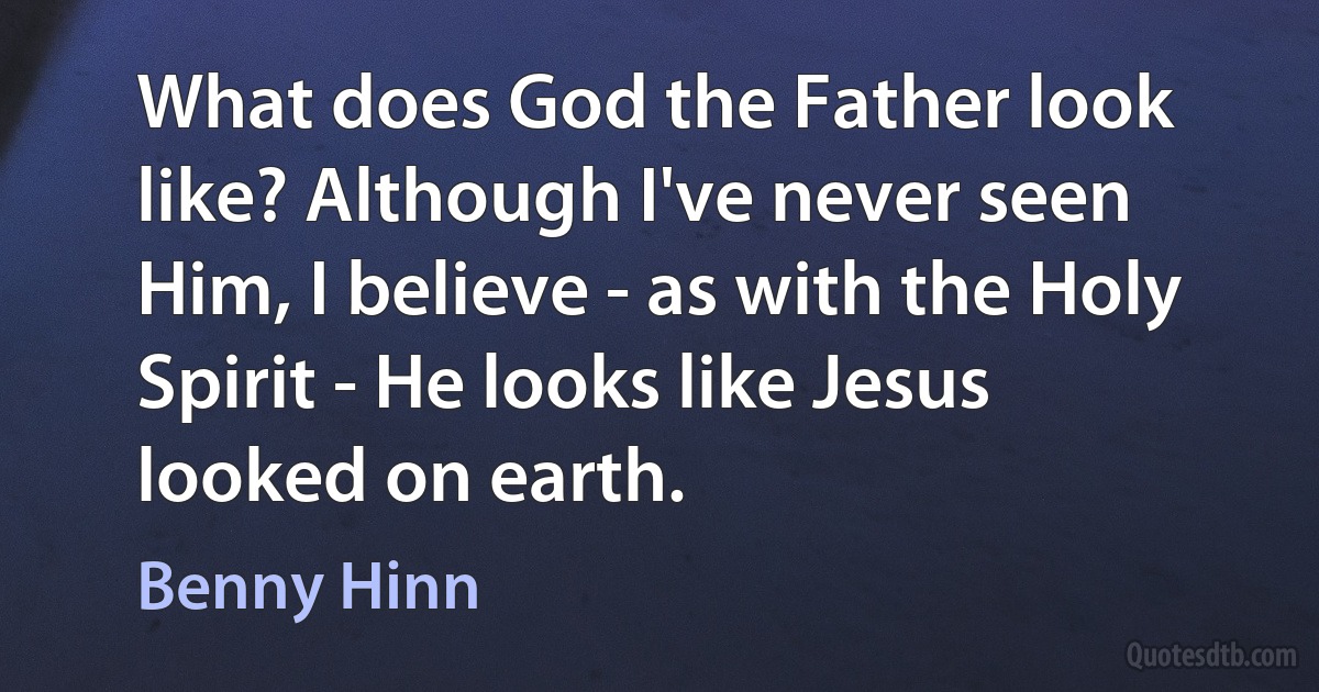 What does God the Father look like? Although I've never seen Him, I believe - as with the Holy Spirit - He looks like Jesus looked on earth. (Benny Hinn)