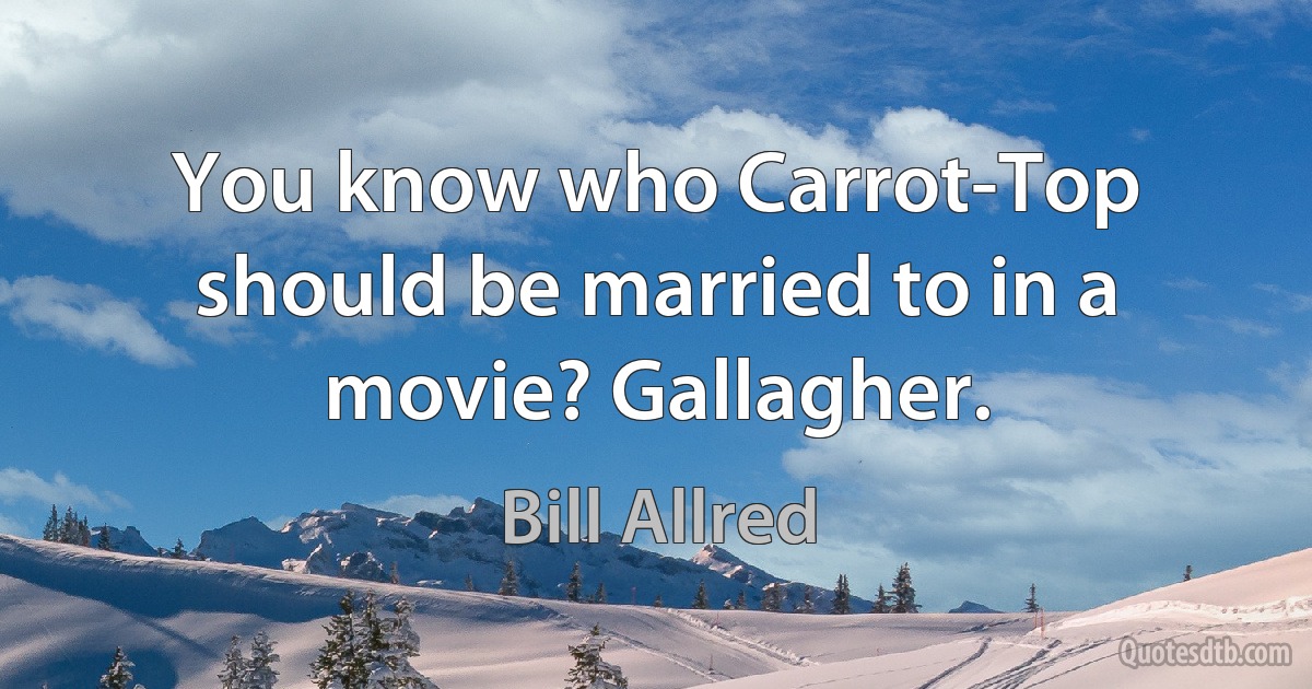 You know who Carrot-Top should be married to in a movie? Gallagher. (Bill Allred)