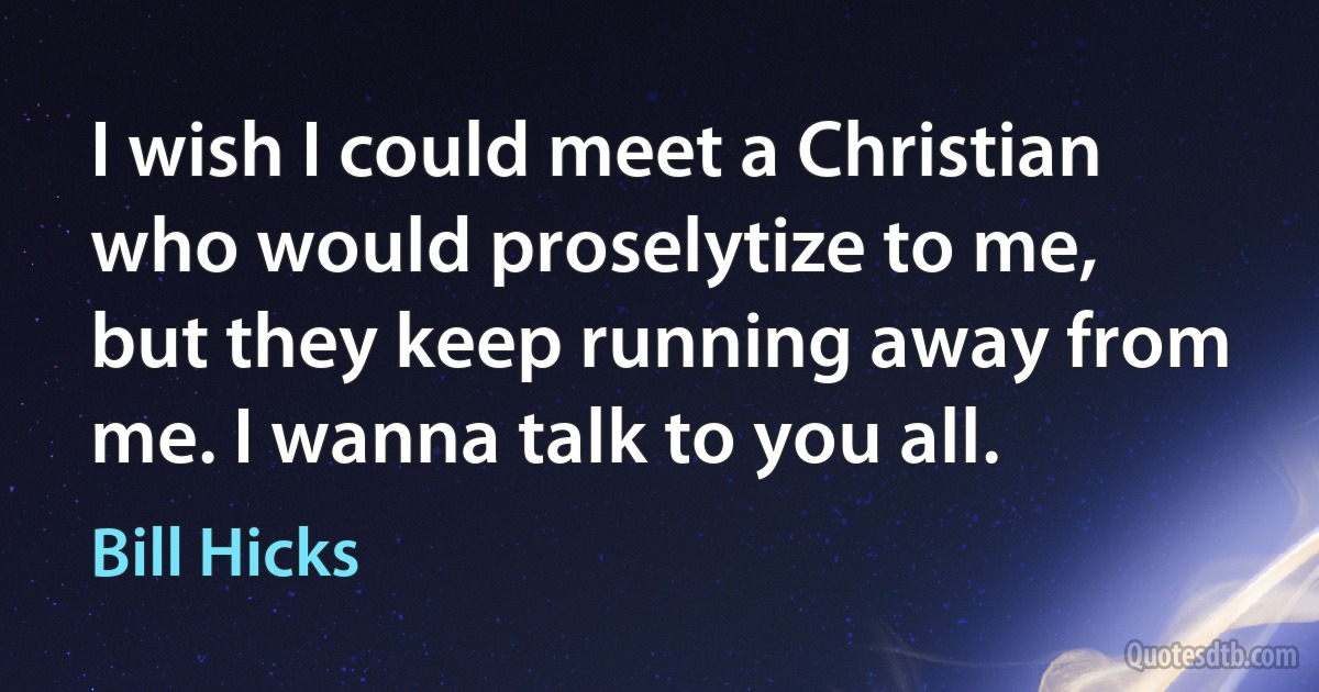 I wish I could meet a Christian who would proselytize to me, but they keep running away from me. I wanna talk to you all. (Bill Hicks)