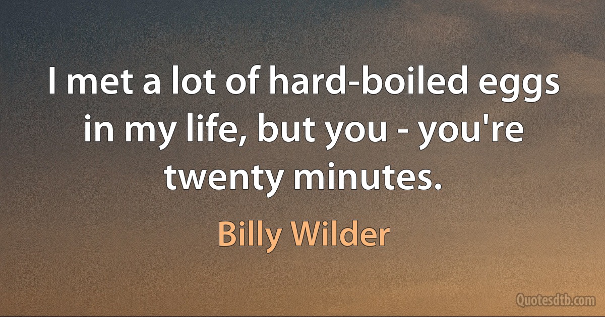 I met a lot of hard-boiled eggs in my life, but you - you're twenty minutes. (Billy Wilder)