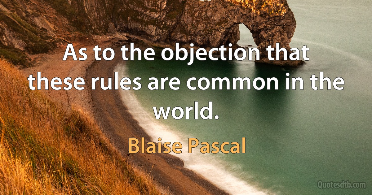 As to the objection that these rules are common in the world. (Blaise Pascal)