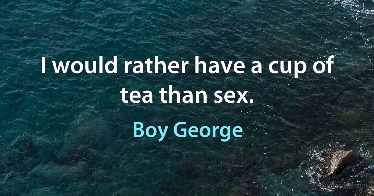 I would rather have a cup of tea than sex. (Boy George)