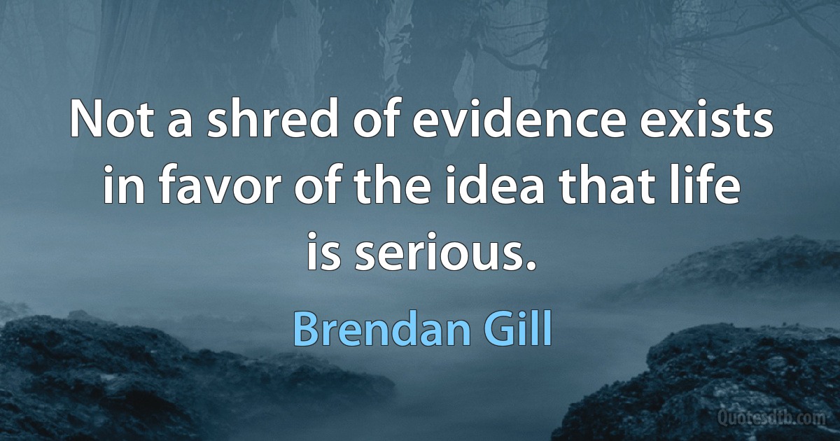 Not a shred of evidence exists in favor of the idea that life is serious. (Brendan Gill)