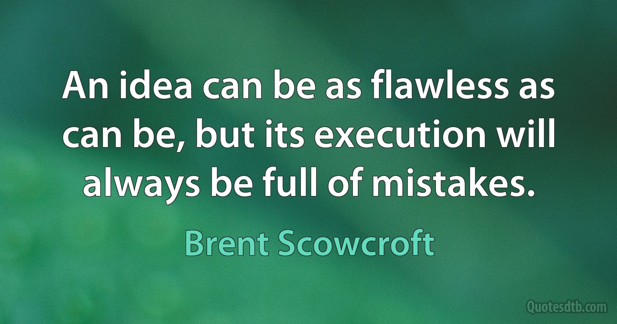 An idea can be as flawless as can be, but its execution will always be full of mistakes. (Brent Scowcroft)