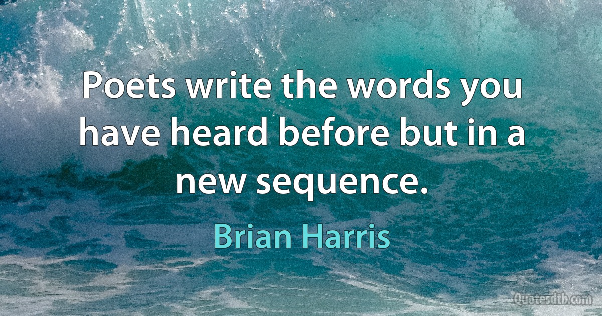 Poets write the words you have heard before but in a new sequence. (Brian Harris)