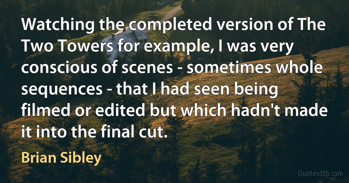 Watching the completed version of The Two Towers for example, I was very conscious of scenes - sometimes whole sequences - that I had seen being filmed or edited but which hadn't made it into the final cut. (Brian Sibley)