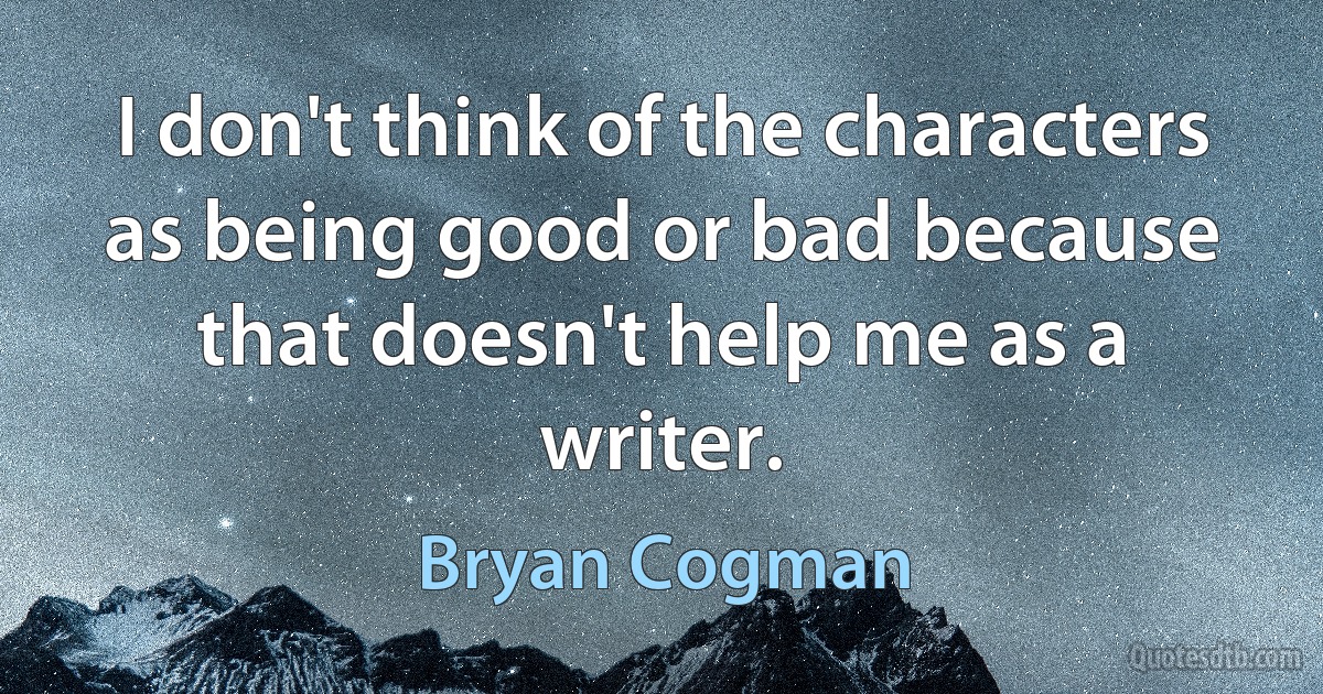 I don't think of the characters as being good or bad because that doesn't help me as a writer. (Bryan Cogman)