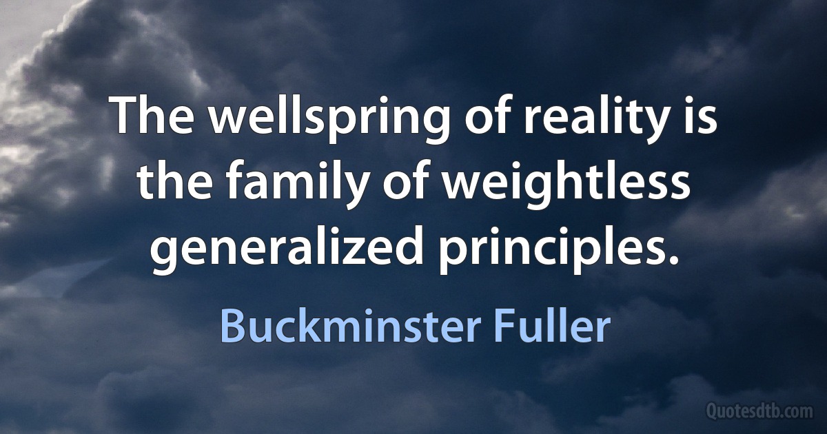 The wellspring of reality is the family of weightless generalized principles. (Buckminster Fuller)