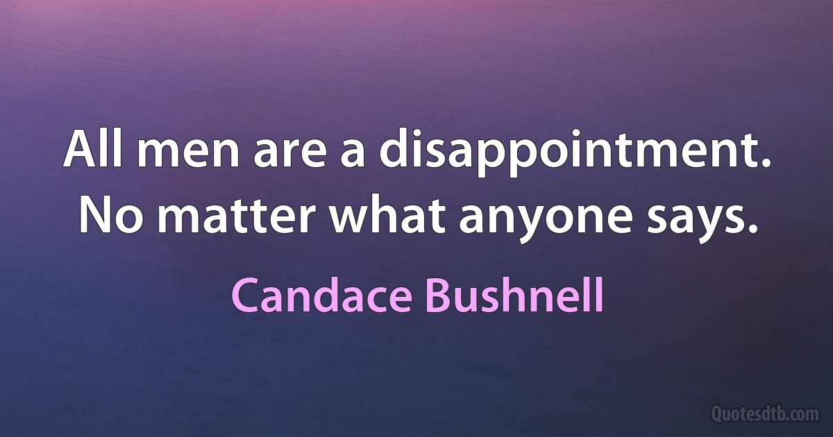 All men are a disappointment. No matter what anyone says. (Candace Bushnell)